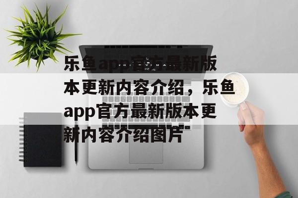 乐鱼app官方最新版本更新内容介绍，乐鱼app官方最新版本更新内容介绍图片