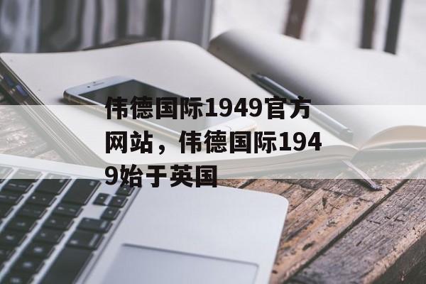 伟德国际1949官方网站，伟德国际1949始于英国