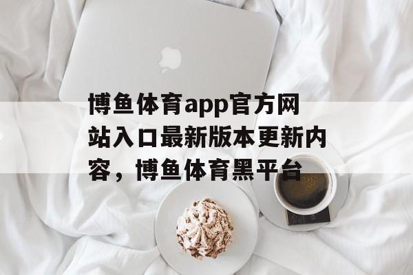 博鱼体育app官方网站入口最新版本更新内容，博鱼体育黑平台