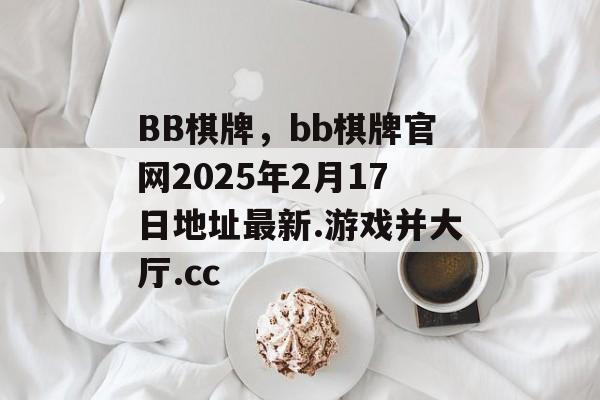 BB棋牌，bb棋牌官网2025年2月17日地址最新.游戏并大厅.cc