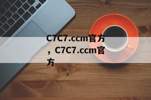 C7C7.ccm官方，C7C7.ccm官方