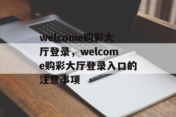 welcome购彩大厅登录，welcome购彩大厅登录入口的注意事项