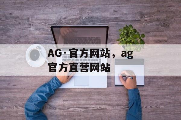 AG·官方网站，ag官方直营网站